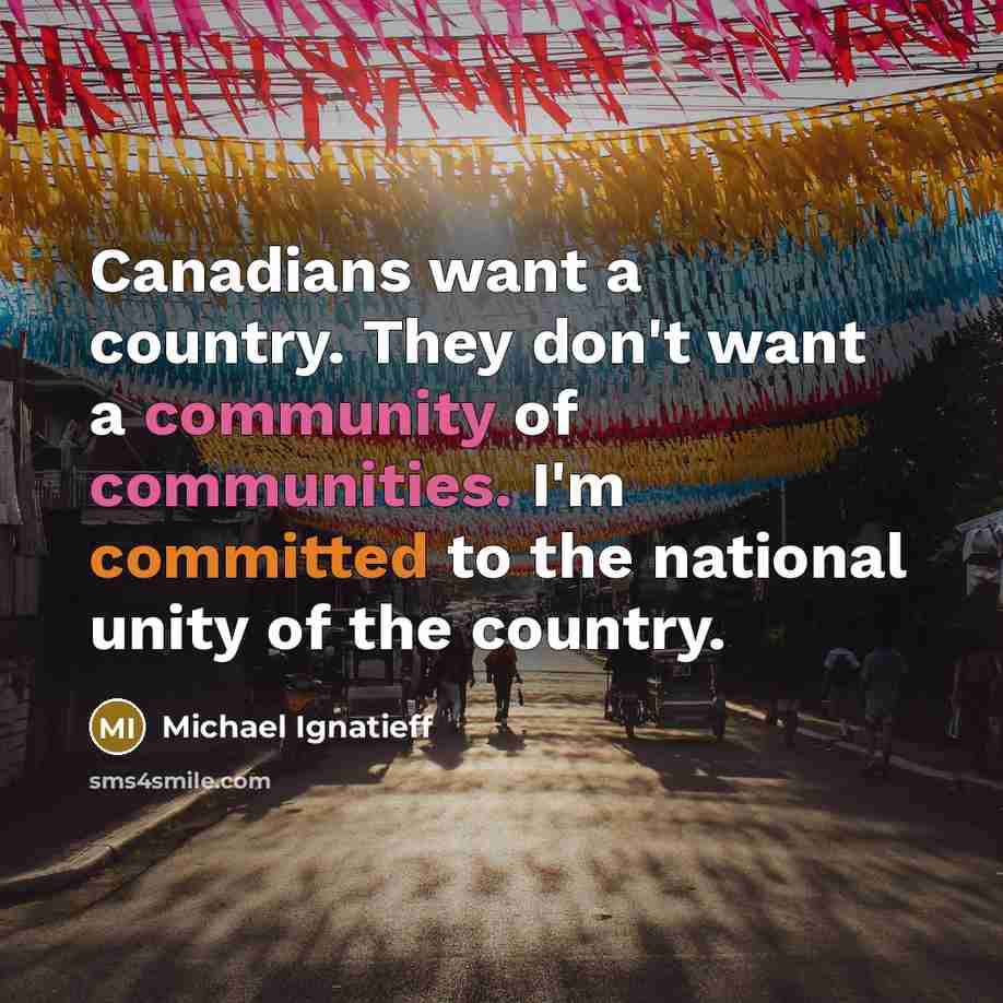 “Canadians want a country. They don't want a community of communities. I'm committed to the national unity of the country.” quote by Michael Ignatieff