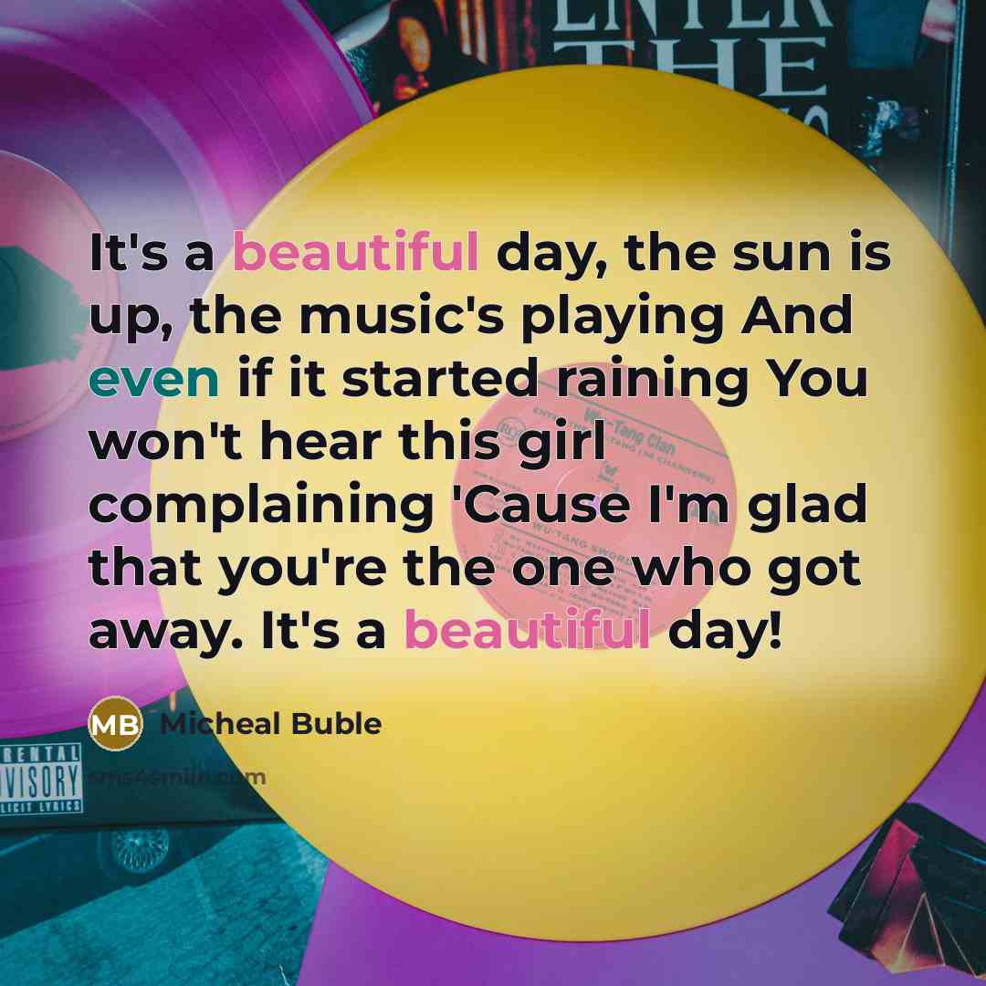 “It's a beautiful day, the sun is up, the music's playing And even if it started raining You won't hear this girl complaining 'Cause I'm glad that you're the one who got away. It's a beautiful day!” quote by Micheal Buble