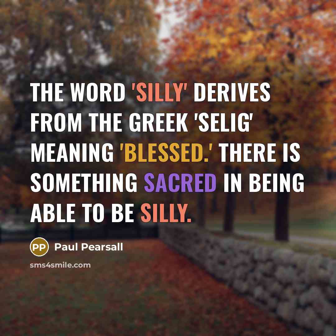 “The word 'silly' derives from the Greek 'selig' meaning 'blessed.'…” quote by Paul Pearsall