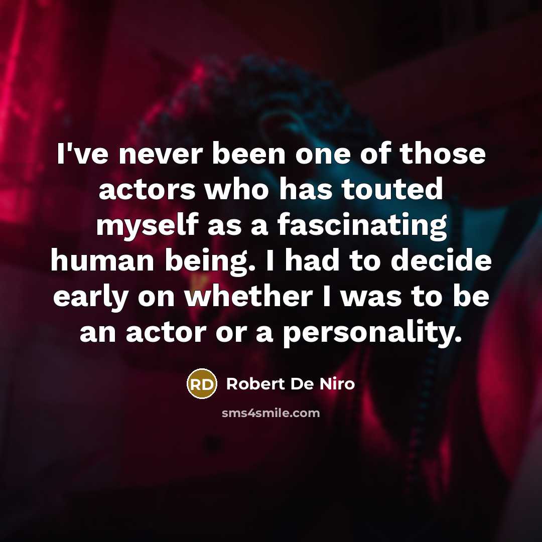 “I've never been one of those actors who has touted myself as a fascinating human being. I had to decide early on whether I was to be an actor or a personality.” quote by Robert De Niro