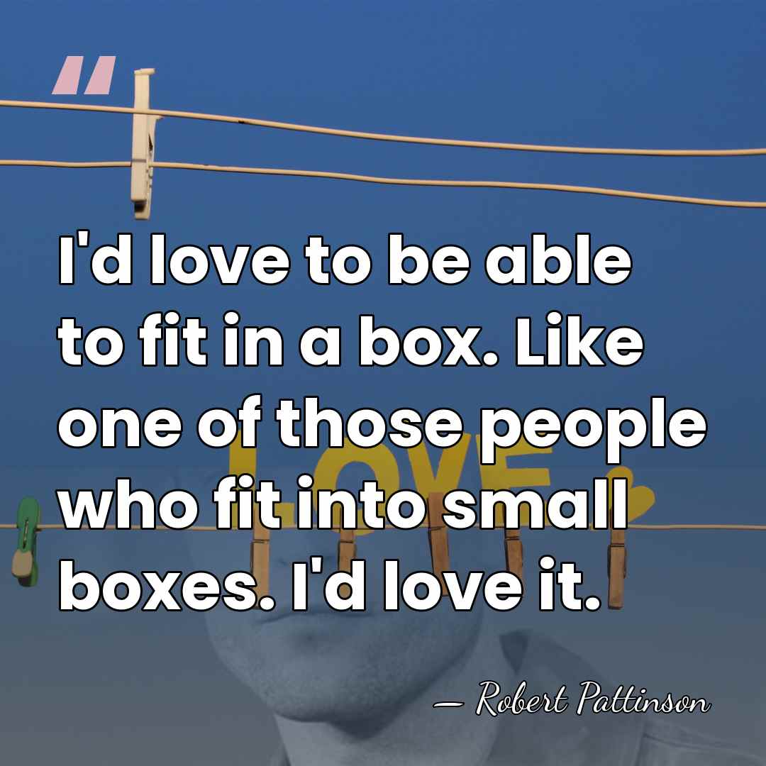 I'd love to be able to fit in a box. Like one&hellip; - Robert Pattinson