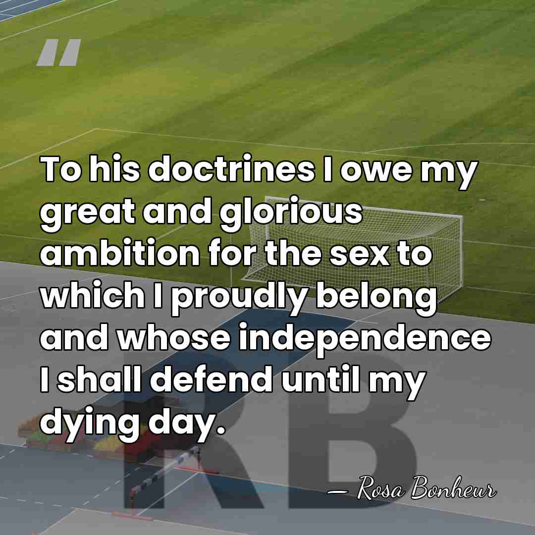 To his doctrines I owe my great and glorious ambition for the&hellip; - Rosa Bonheur