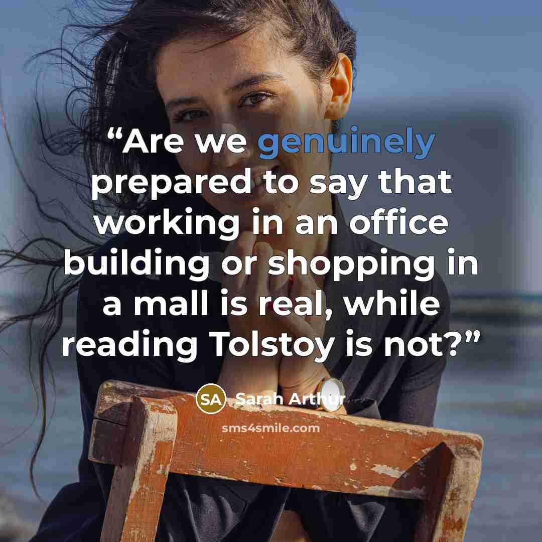 “Are we genuinely prepared to say that working in an office building or shopping in a mall is real, while reading Tolstoy is not?” quote by Sarah Arthur