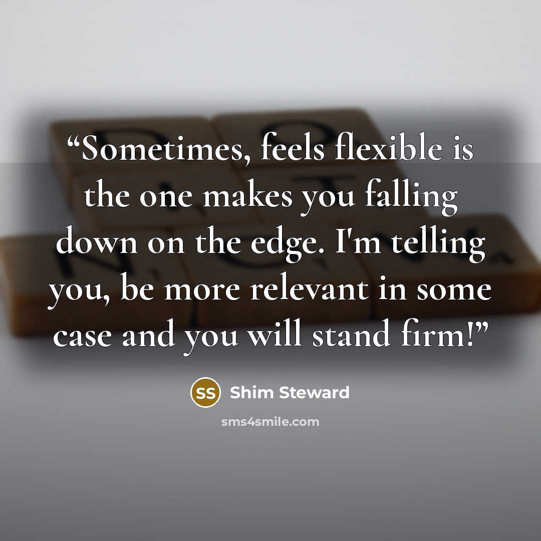 “Sometimes, feels flexible is the one makes you falling down on the edge. I'm telling you, be more relevant in some case and you will stand firm!” quote by Shim Steward