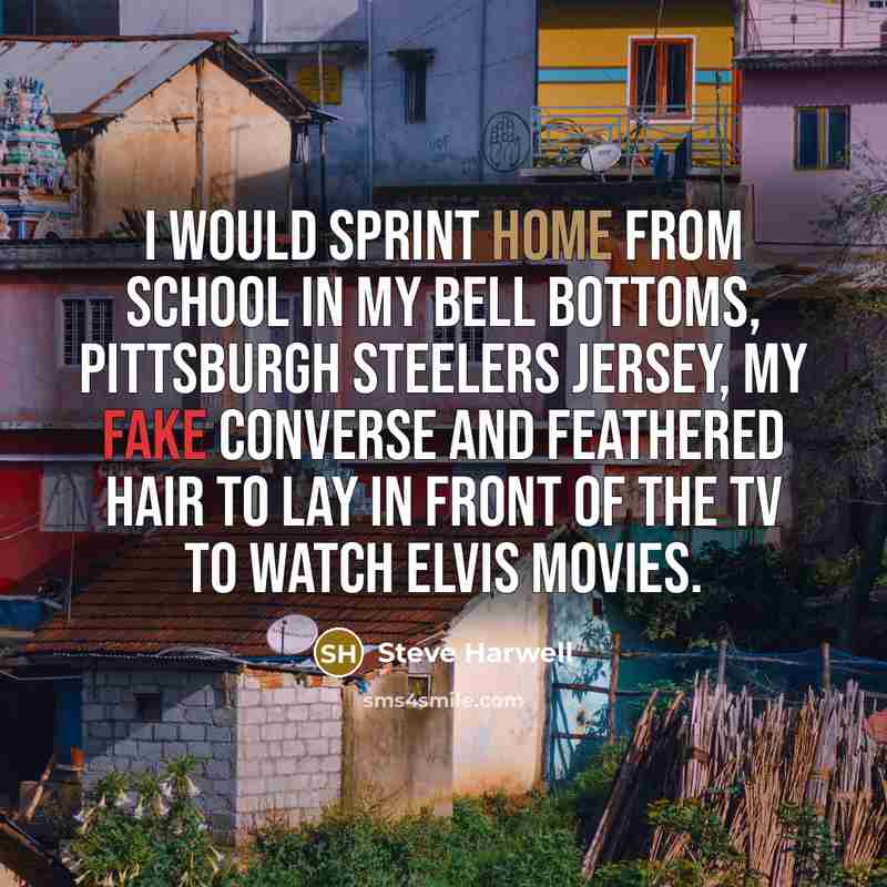 “I would sprint home from school in my bell bottoms, Pittsburgh Steelers jersey, my fake Converse and feathered hair to lay in front of the TV to watch Elvis movies.” quote by Steve Harwell