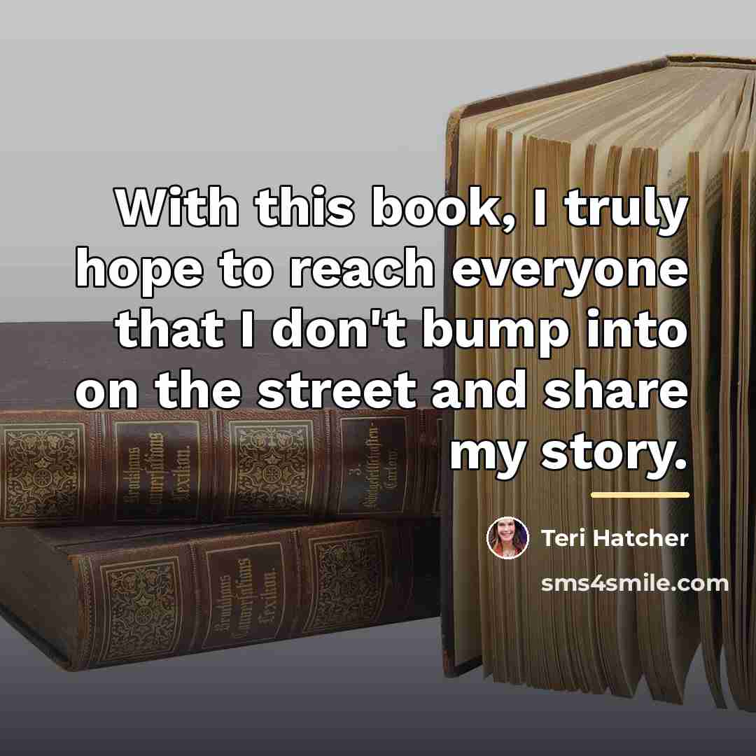 “With this book, I truly hope to reach everyone that…” quote by Teri Hatcher