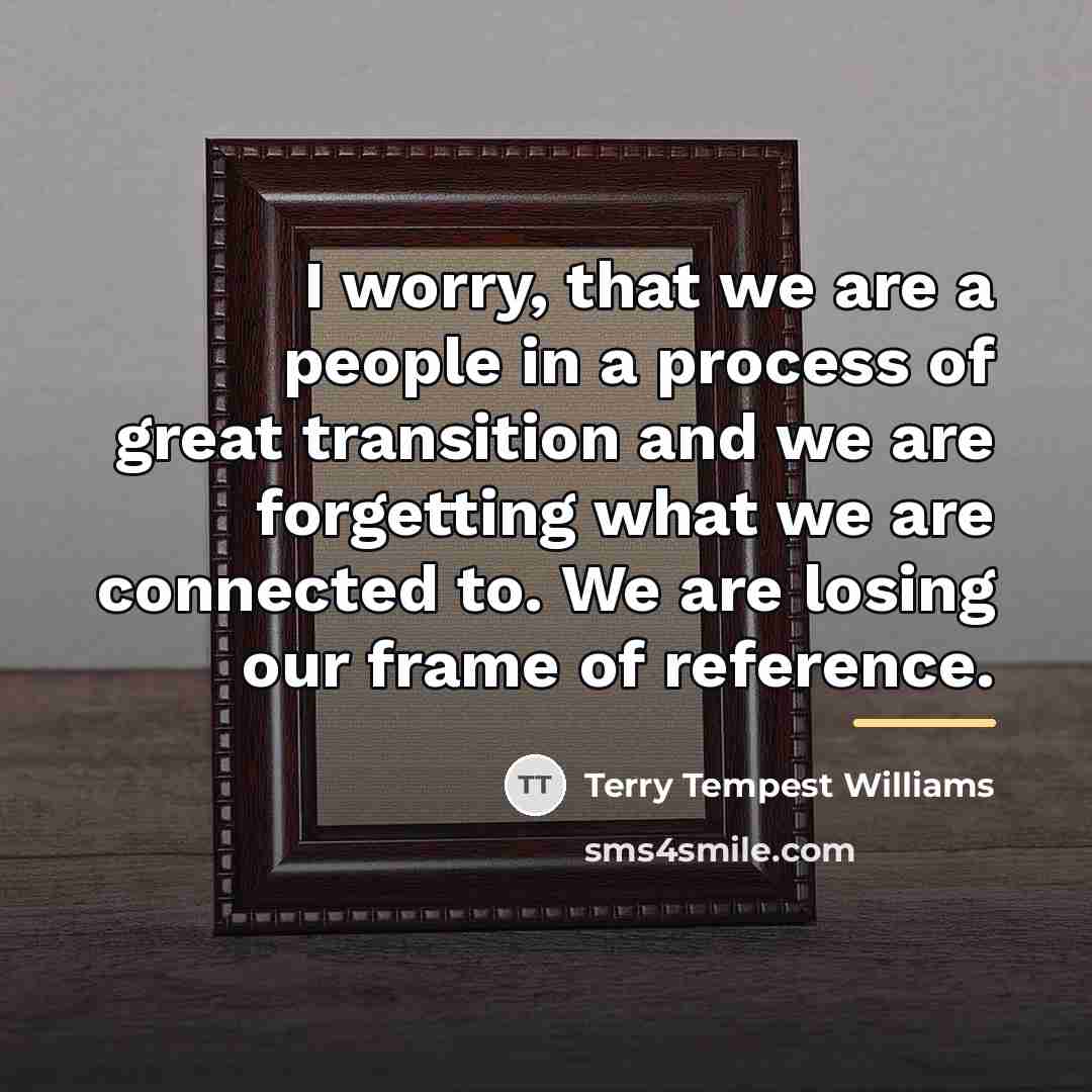 “I worry, that we are a people in a process…” quote by Terry Tempest Williams