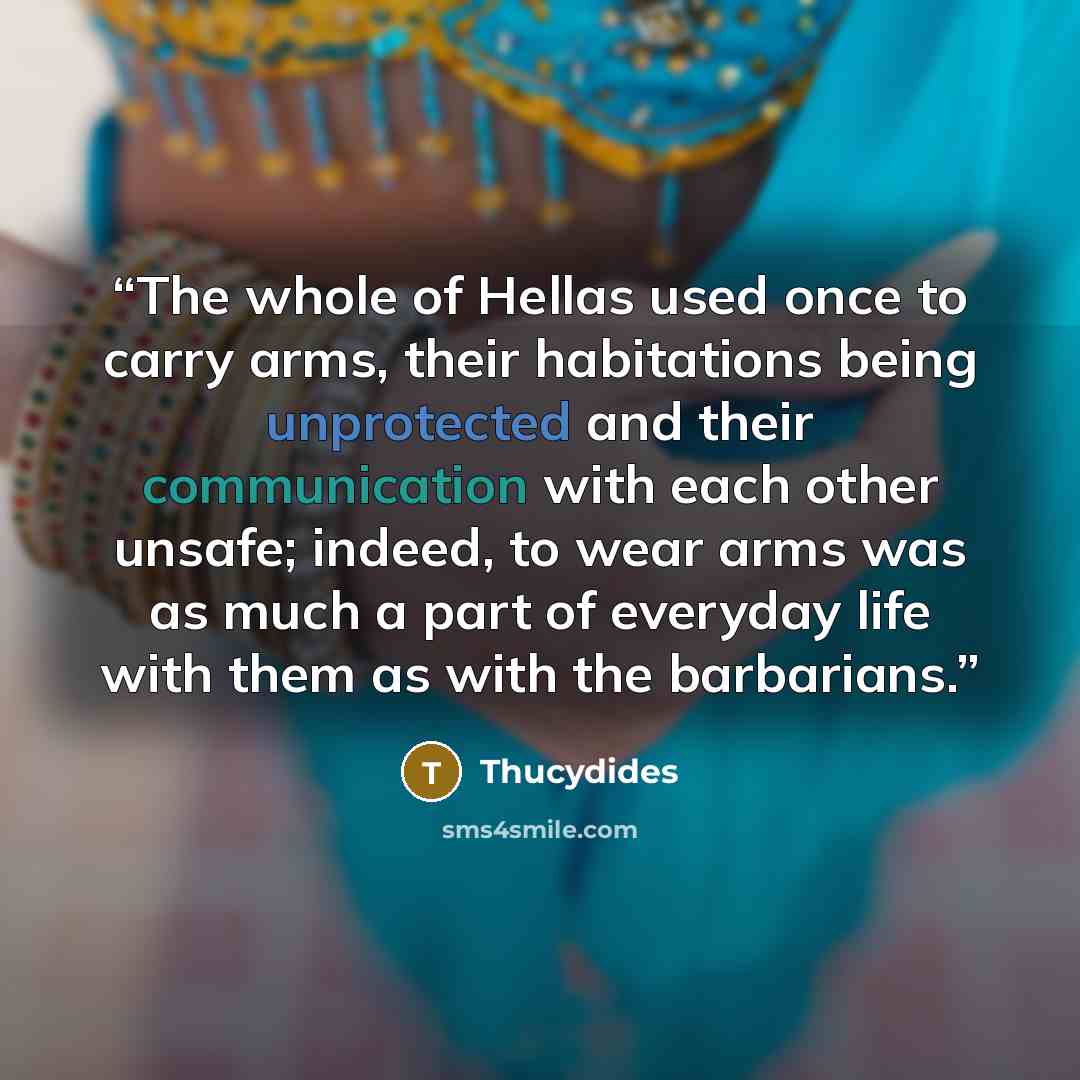 “The whole of Hellas used once to carry arms, their habitations being unprotected and their communication with each other unsafe; indeed, to wear arms was as much a part of everyday life with them as with the barbarians.” quote by Thucydides