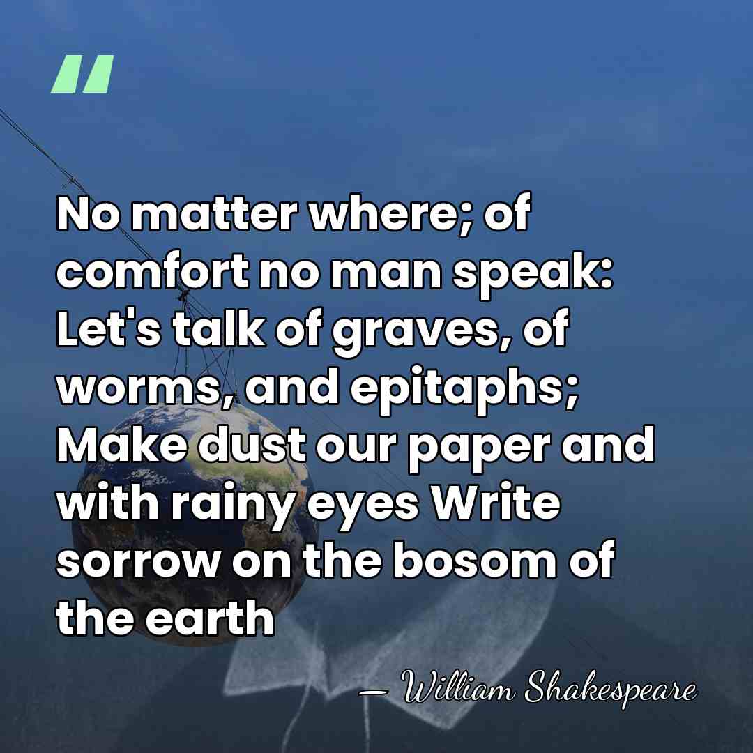 No matter where; of comfort no man speak: Let's talk of graves,&hellip; - William Shakespeare
