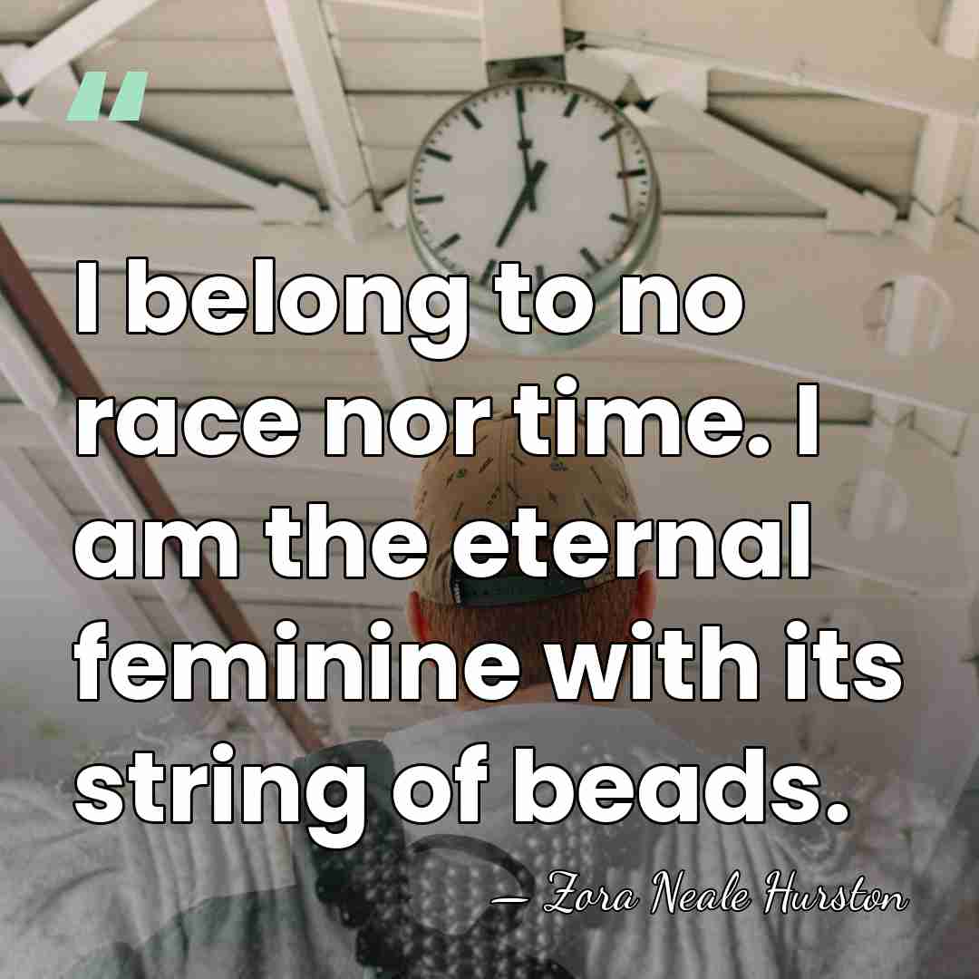I belong to no race nor time. I am the eternal feminine&hellip; - Zora Neale Hurston