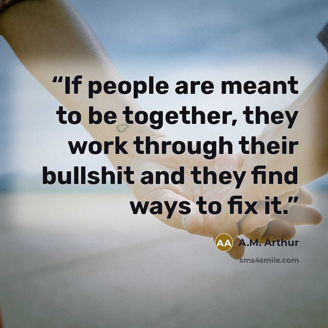 “If people are meant to be together, they work through their bullshit and they find ways to fix it.” quote by A.M. Arthur