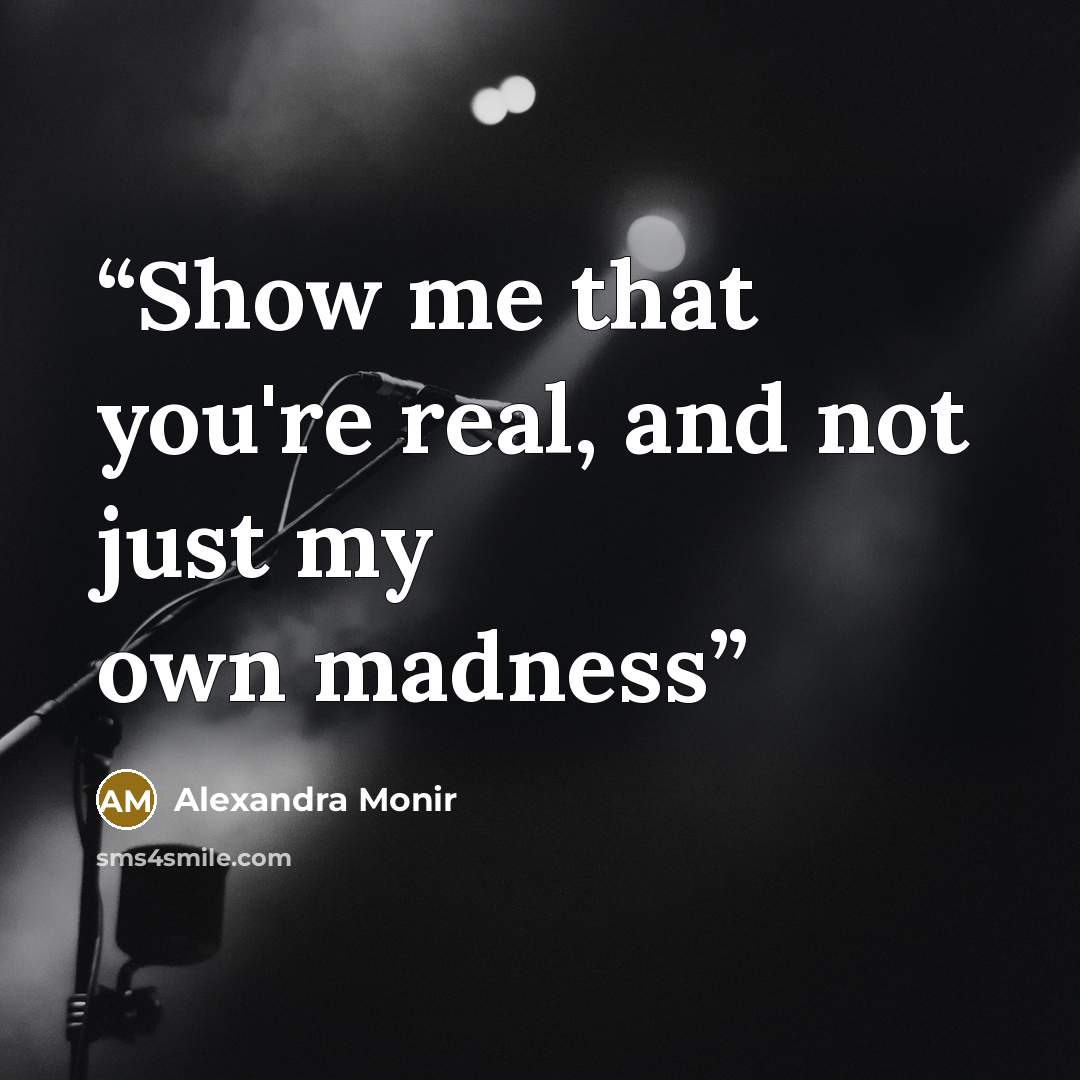 “Show me that you're real, and not just my own madness” quote by Alexandra Monir
