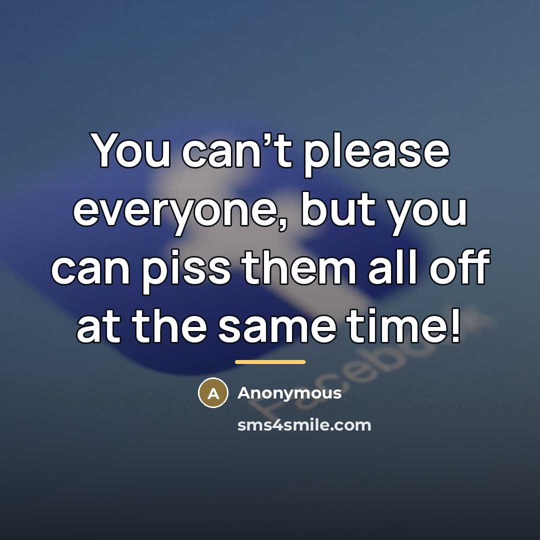 “You can't please everyone, but you can piss them all…” quote by Anonymous