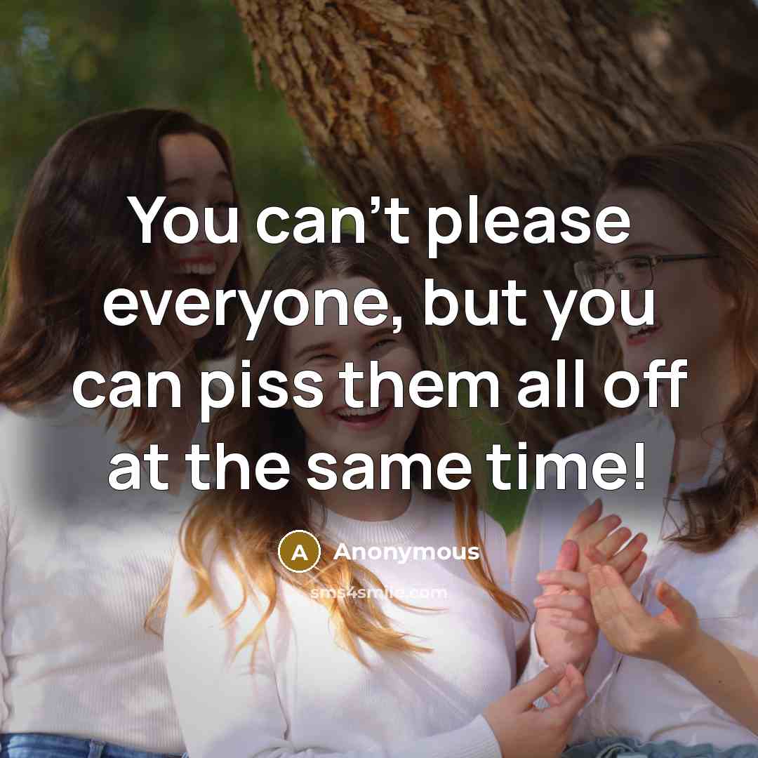 “You can't please everyone, but you can piss them all off at the same time!” quote by Anonymous