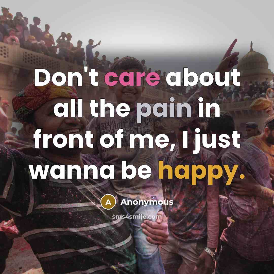 “Don't care about all the pain in front of me, I just wanna be happy.” quote by Anonymous