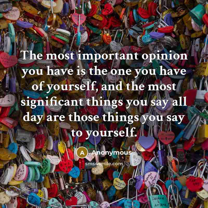 “The most important opinion you have is the one you have of yourself, and the most significant things you say all day are those things you say to yourself.” quote by Anonymous