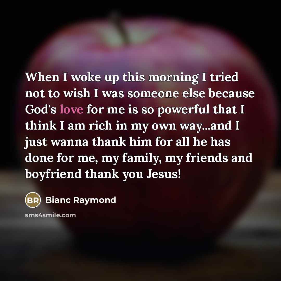 “When I woke up this morning I tried not to wish I was someone else because God's love for me is so powerful that I think I am rich in my own way...and I just wanna thank him for all he has done for me, my family, my friends and boyfriend thank you Jesus!” quote by Bianc Raymond