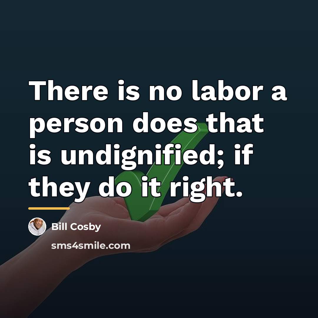 “There is no labor a person does that is undignified;…” quote by Bill Cosby