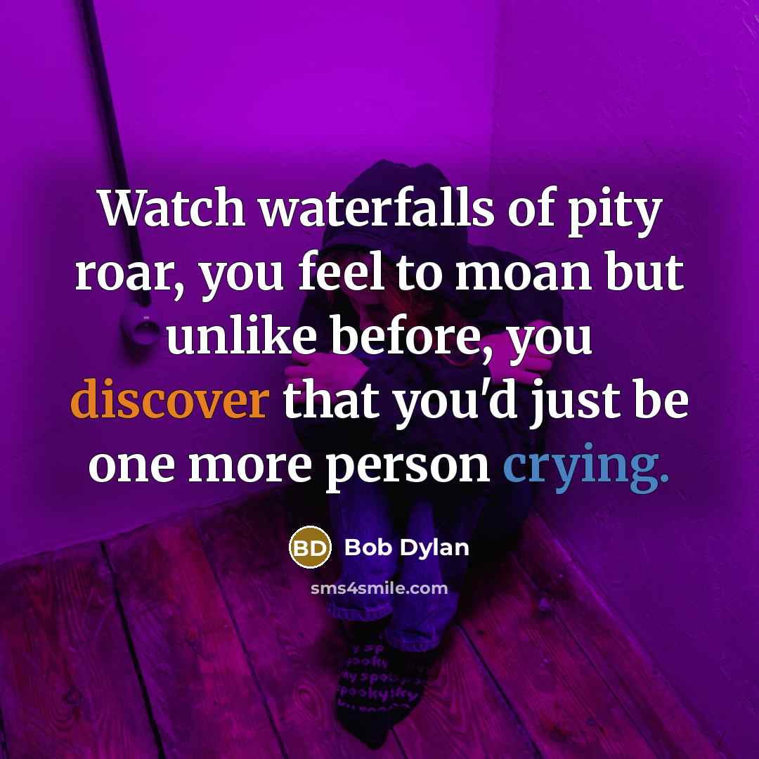 “Watch waterfalls of pity roar, you feel to moan but…” quote by Bob Dylan