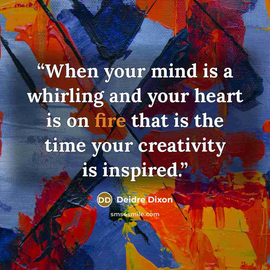 “When your mind is a whirling and your heart is on fire that is the time your creativity is inspired.” quote by Deidre Dixon