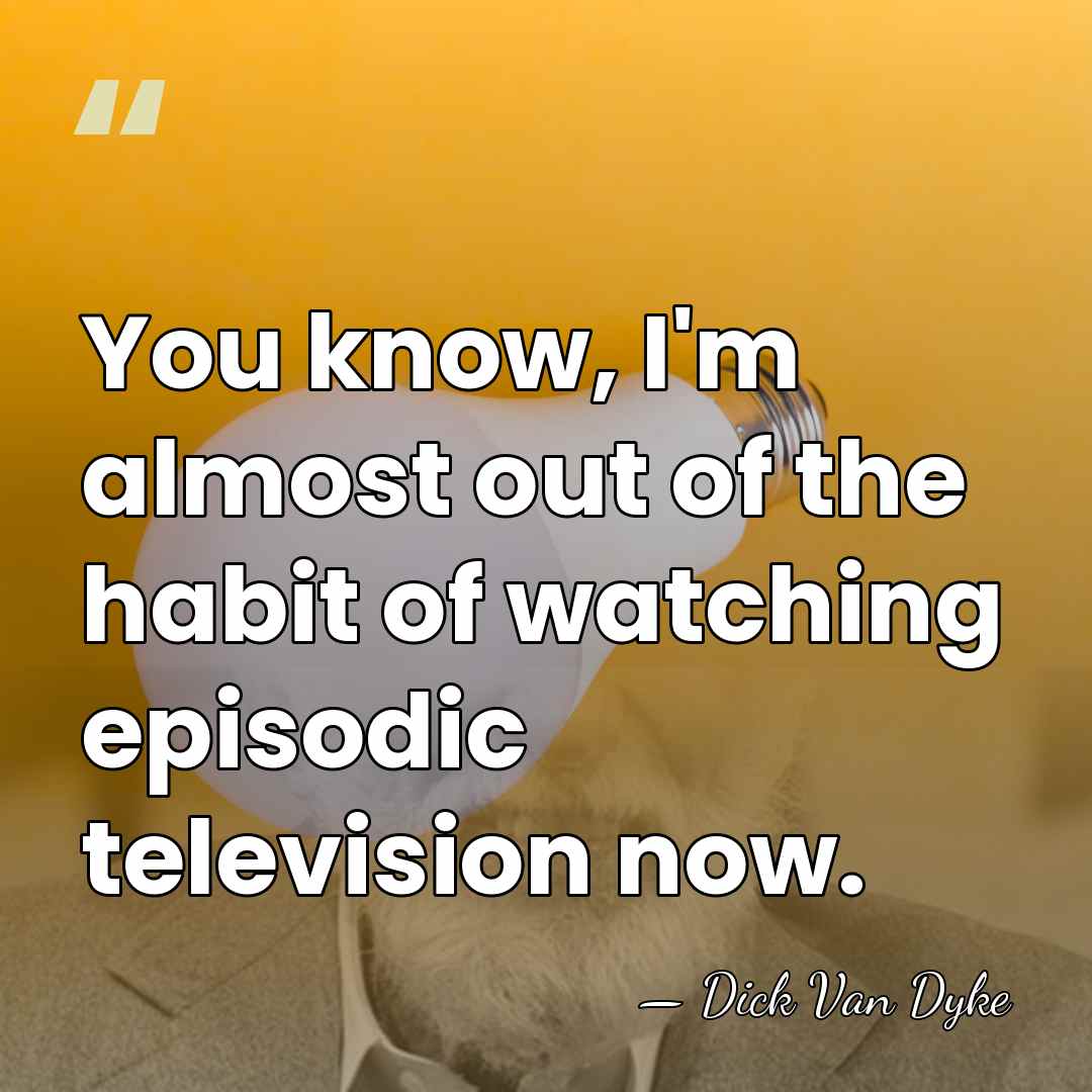 You know, I'm almost out of the habit of watching episodic television&hellip; - Dick Van Dyke