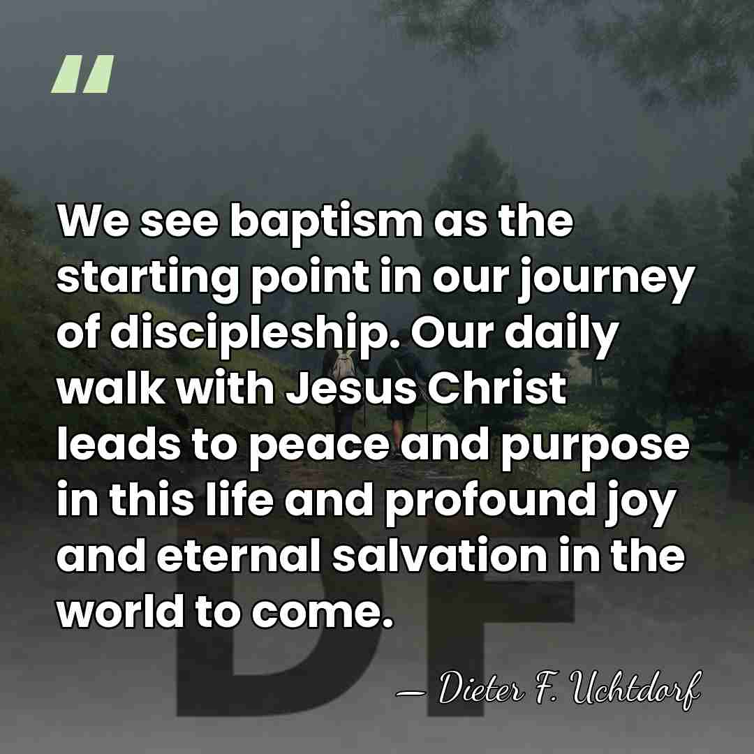We see baptism as the starting point in our journey of discipleship.&hellip; - Dieter F. Uchtdorf