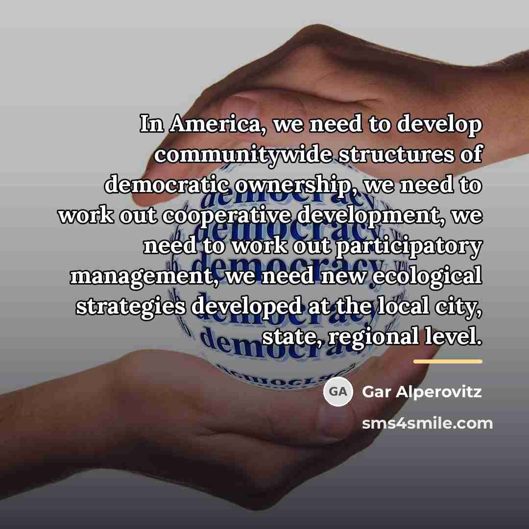 “In America, we need to develop communitywide structures of democratic…” quote by Gar Alperovitz