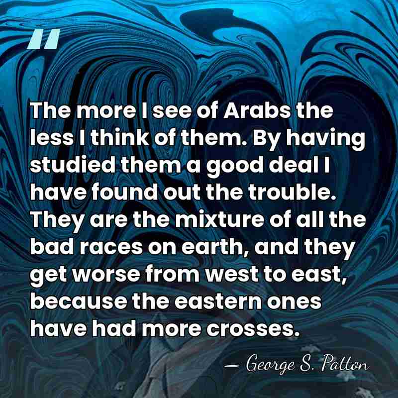 The more I see of Arabs the less I think of them.&hellip; - George S. Patton