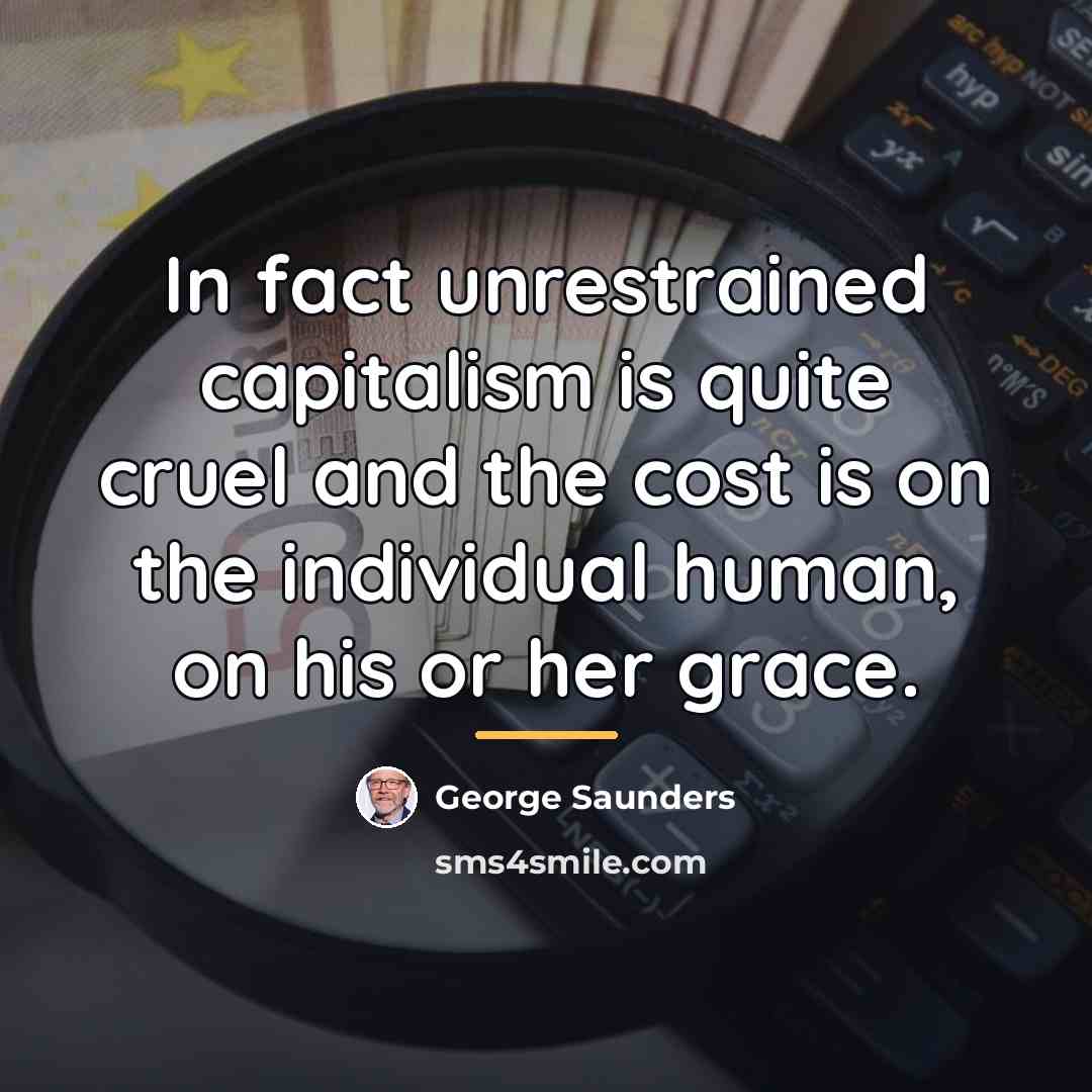 “In fact unrestrained capitalism is quite cruel and the cost…” quote by George Saunders