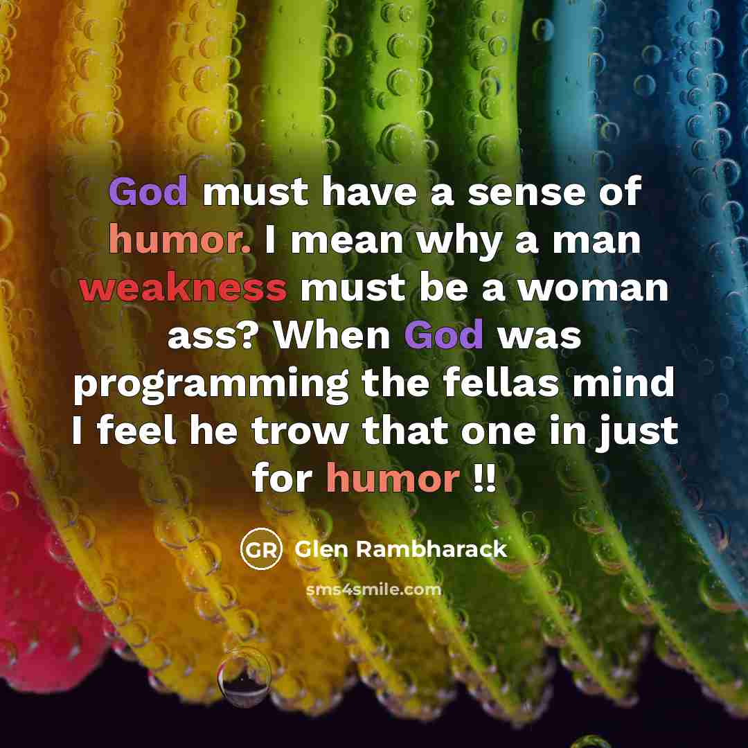 “God must have a sense of humor. I mean why a man weakness must be a woman ass? When God was programming the fellas mind I feel he trow that one in just for humor !!” quote by Glen Rambharack