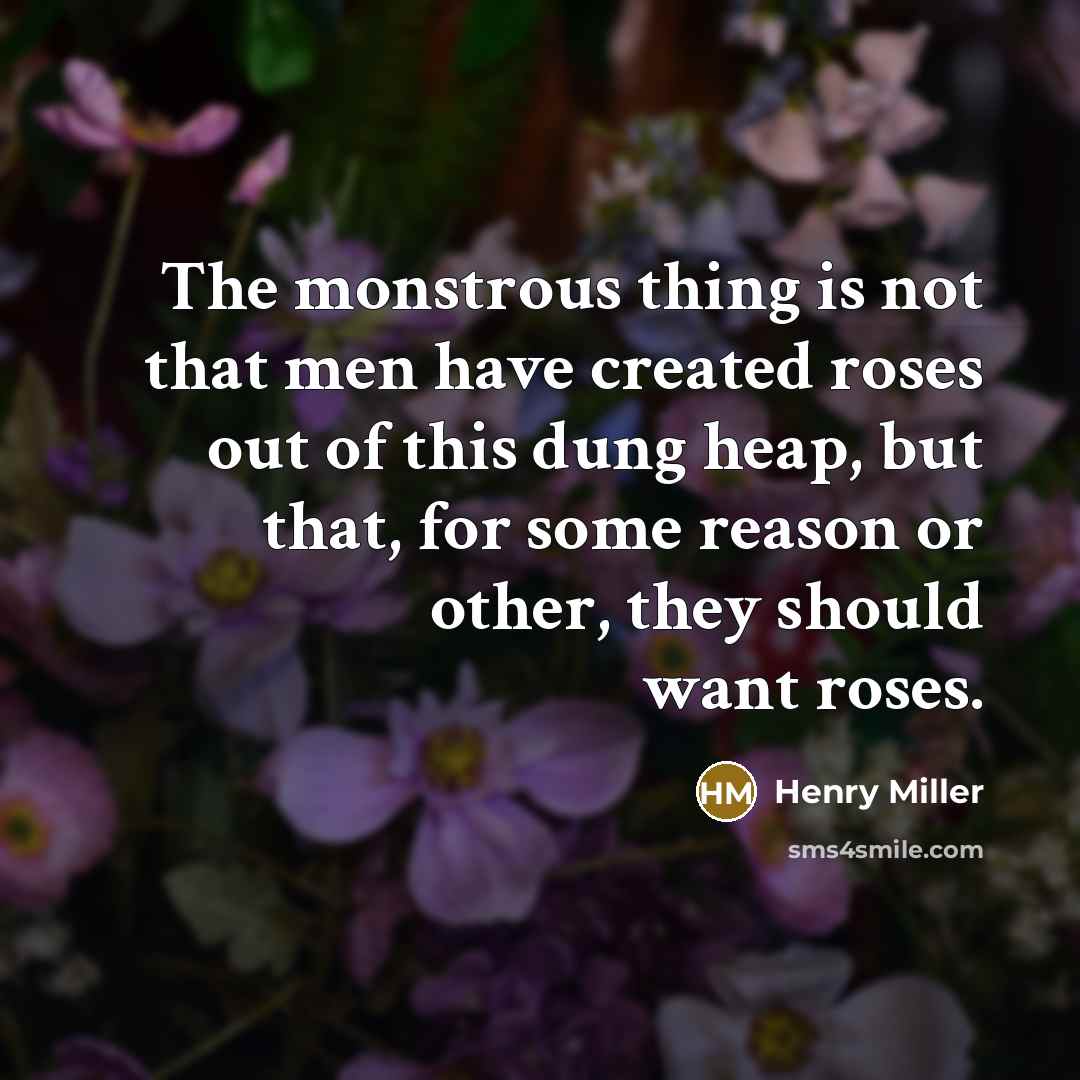 “The monstrous thing is not that men have created roses…” quote by Henry Miller