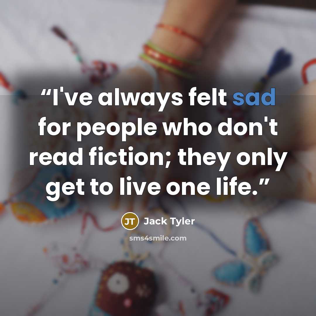 “I've always felt sad for people who don't read fiction; they only get to live one life.” quote by Jack Tyler