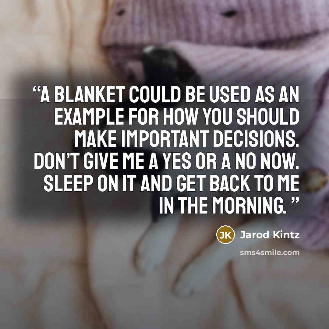 “A blanket could be used as an example for how you should make important decisions. Don’t give me a yes or a no now. Sleep on it and get back to me in the morning.” quote by Jarod Kintz