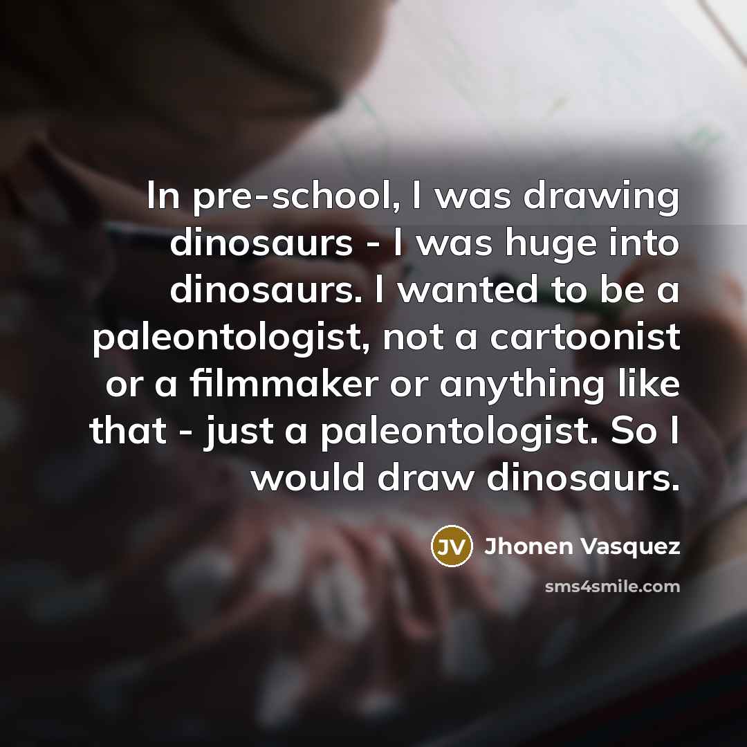 “In pre-school, I was drawing dinosaurs - I was huge…” quote by Jhonen Vasquez