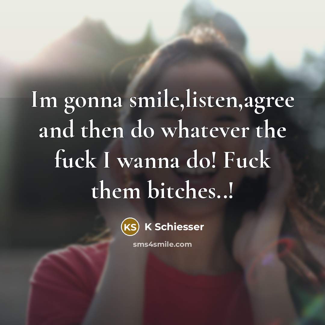 “Im gonna smile,listen,agree and then do whatever the fuck I wanna do! Fuck them bitches..!” quote by K Schiesser