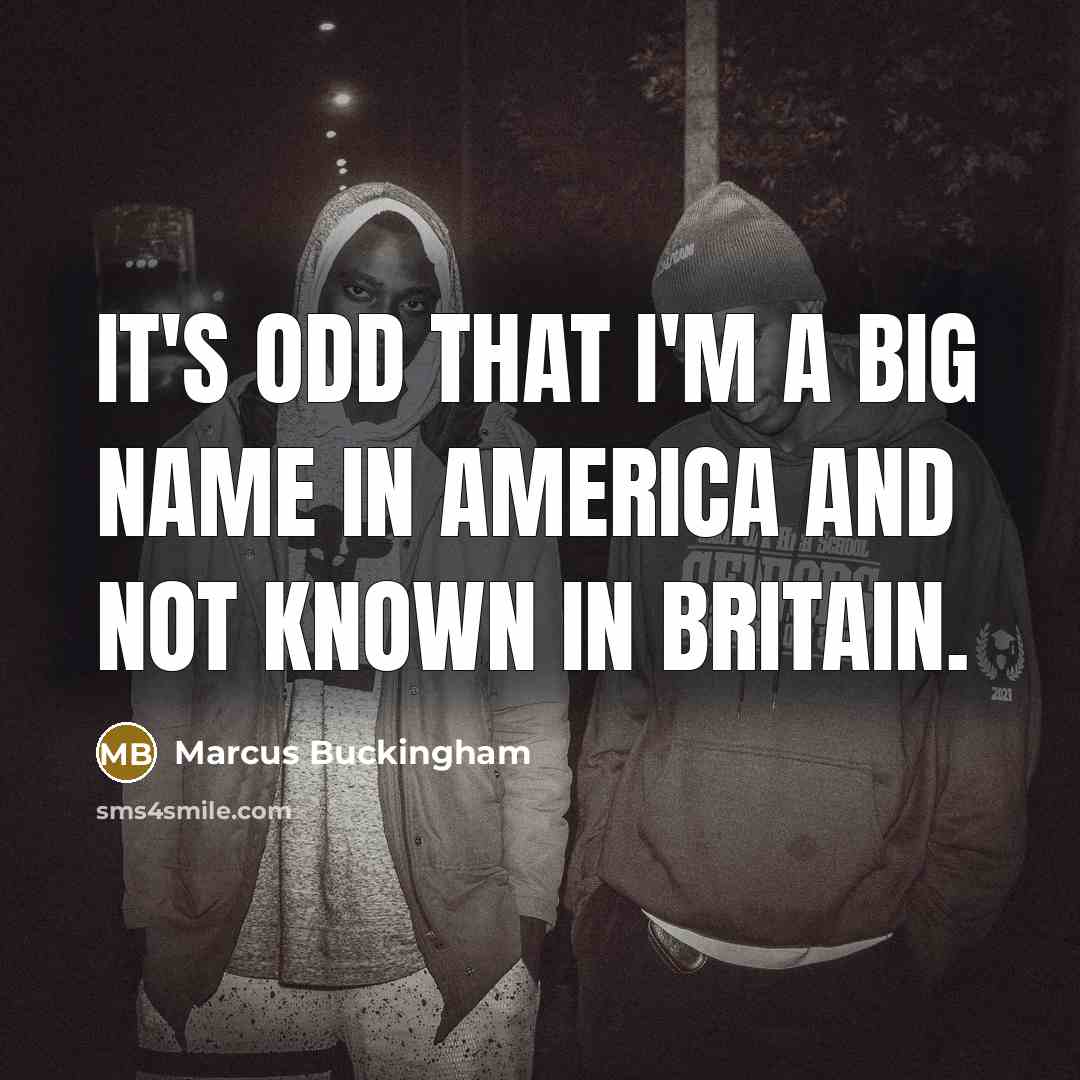 “It's odd that I'm a big name in America and…” quote by Marcus Buckingham