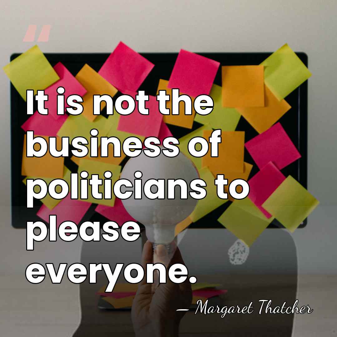 It is not the business of politicians to please everyone. - Margaret Thatcher