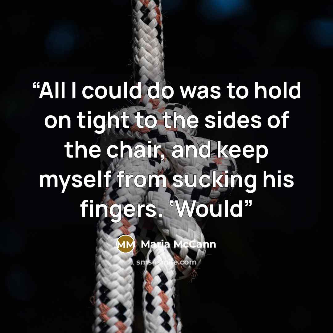 “All I could do was to hold on tight to the sides of the chair, and keep myself from sucking his fingers. ‘Would” quote by Maria McCann