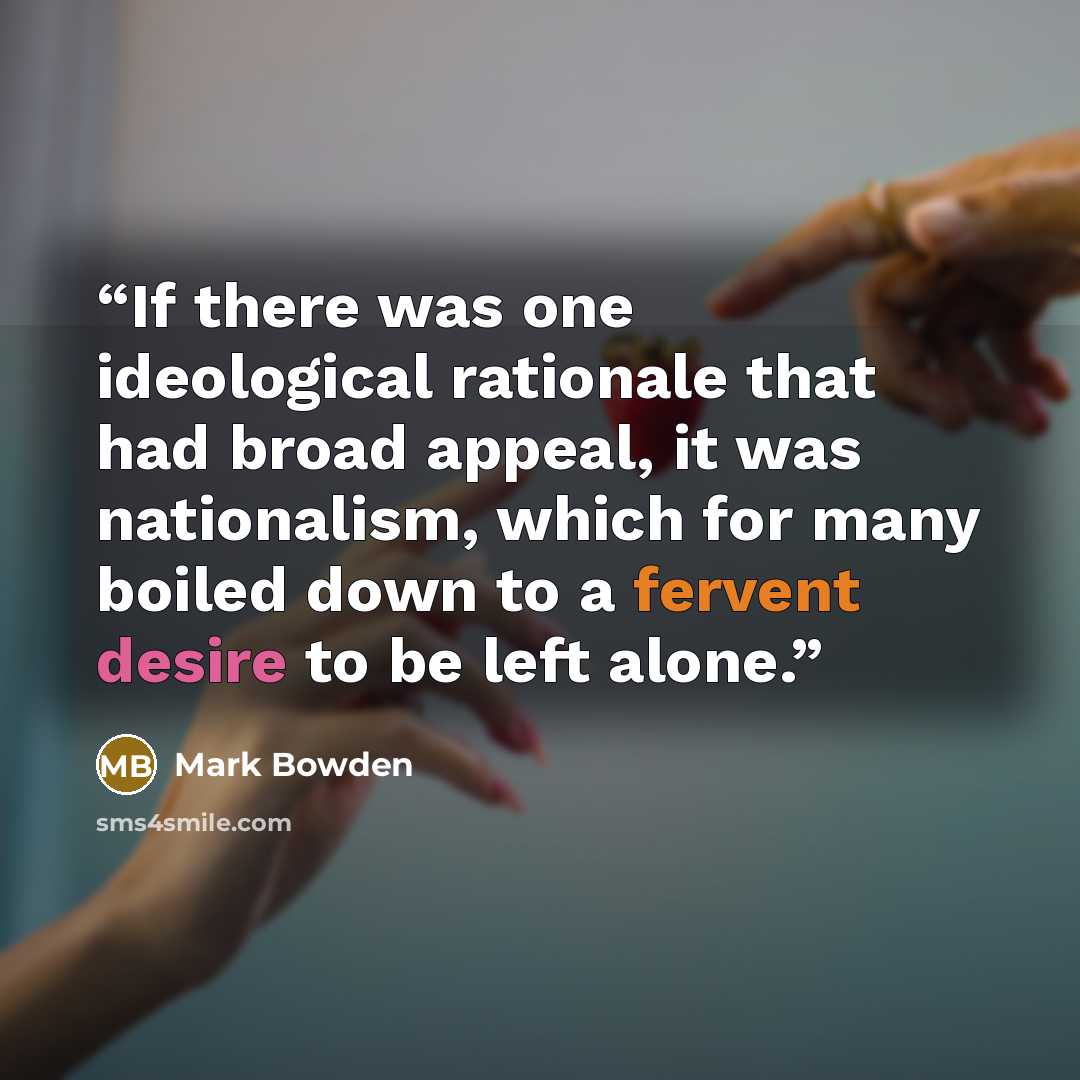“If there was one ideological rationale that had broad appeal, it was nationalism, which for many boiled down to a fervent desire to be left alone.” quote by Mark Bowden