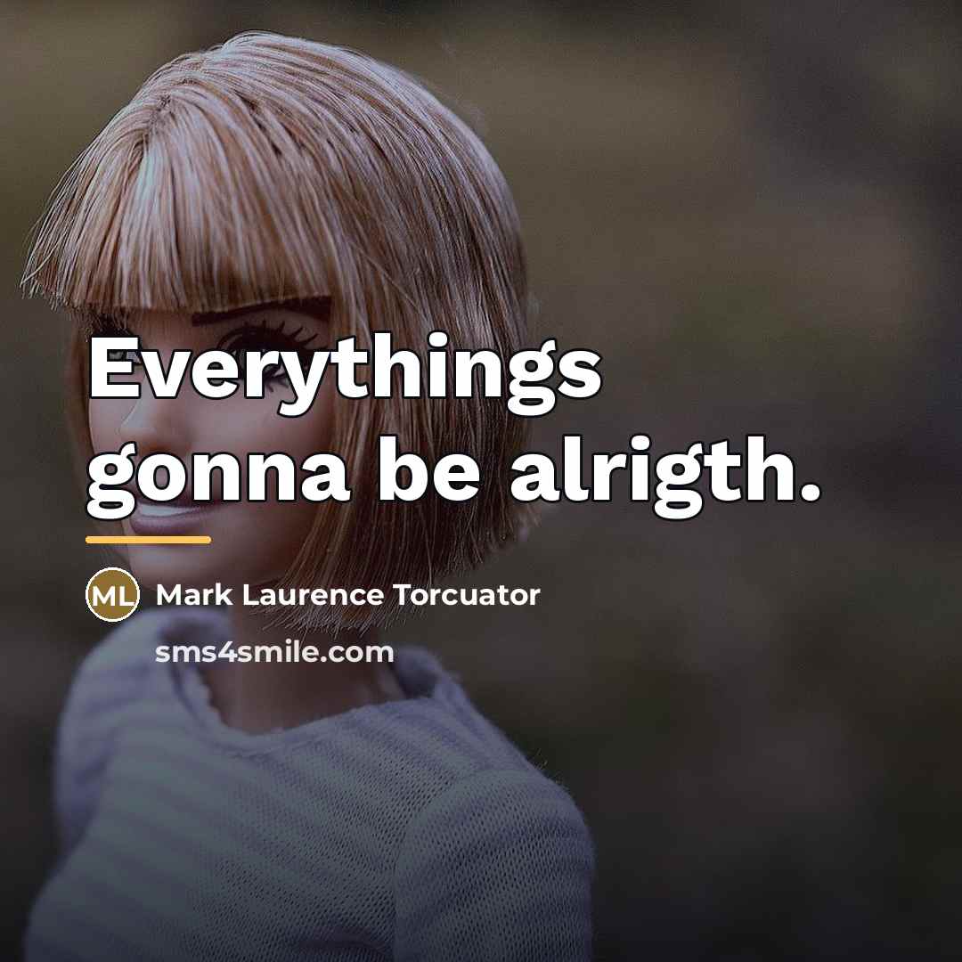 “Everythings gonna be alrigth.…” quote by Mark Laurence Torcuator