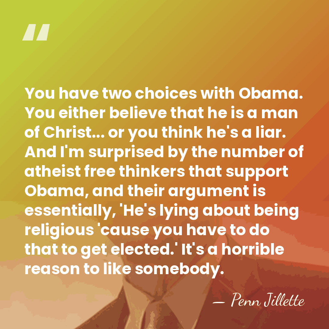 You have two choices with Obama. You either believe that he is&hellip; - Penn Jillette