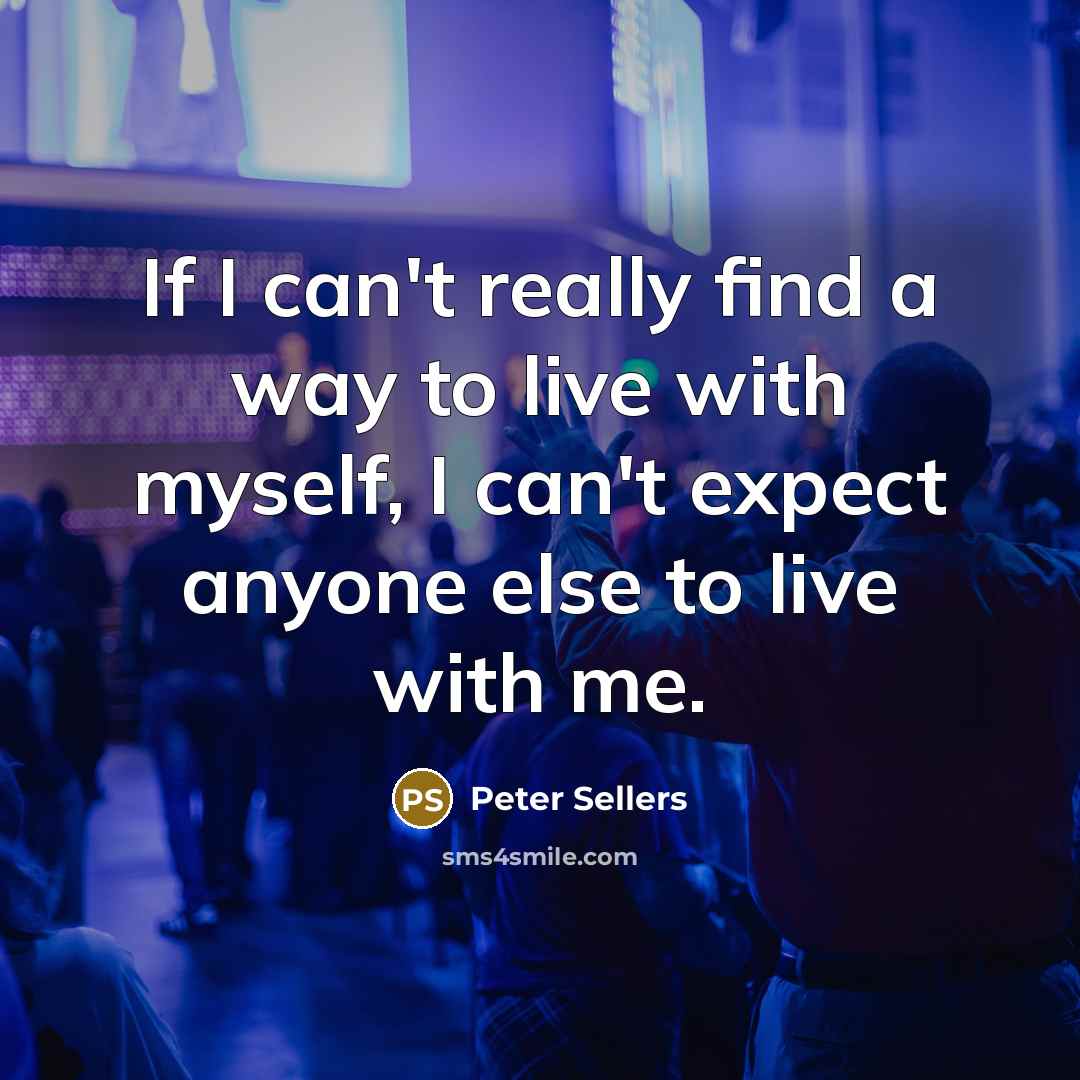 “If I can't really find a way to live with myself, I can't expect anyone else to live with me.” quote by Peter Sellers