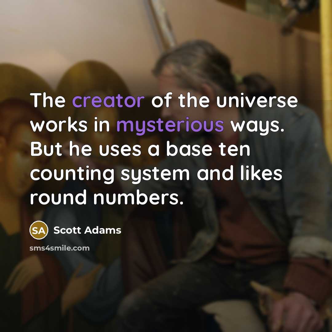 “The creator of the universe works in mysterious ways. But he uses a base ten counting system and likes round numbers.” quote by Scott Adams