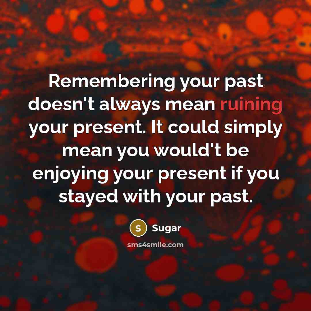 “Remembering your past doesn't always mean ruining your present. It could simply mean you would't be enjoying your present if you stayed with your past.” quote by Sugar