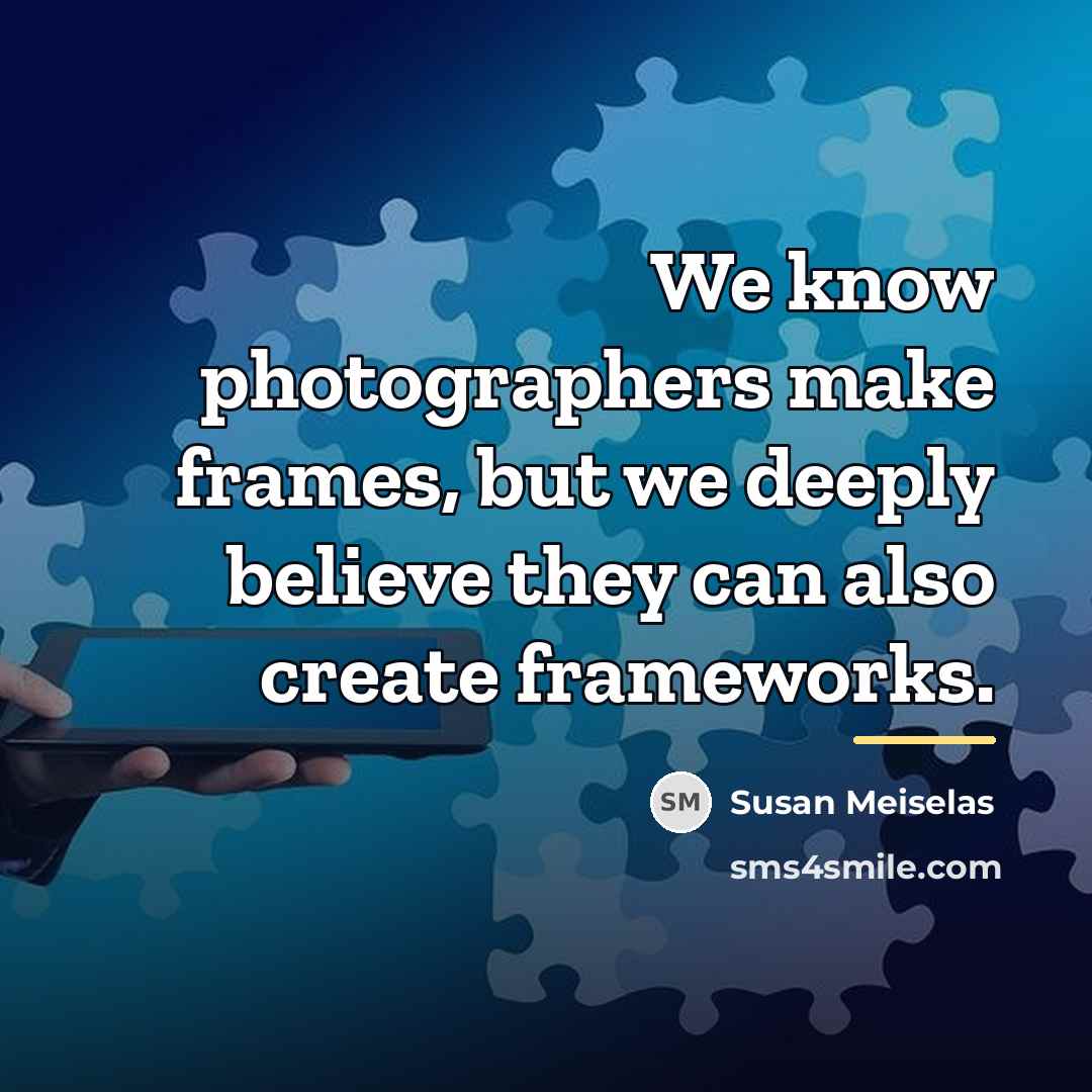 “We know photographers make frames, but we deeply believe they…” quote by Susan Meiselas