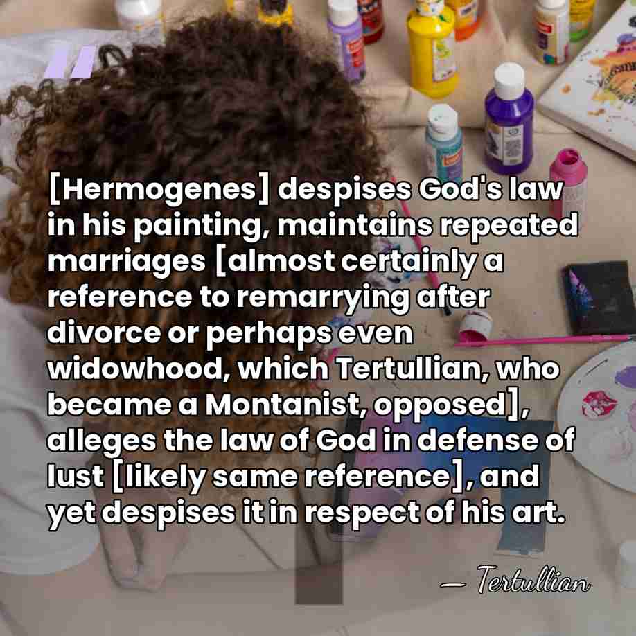 [Hermogenes] despises God's law in his painting, maintains repeated marriages [almost certainly&hellip; - Tertullian
