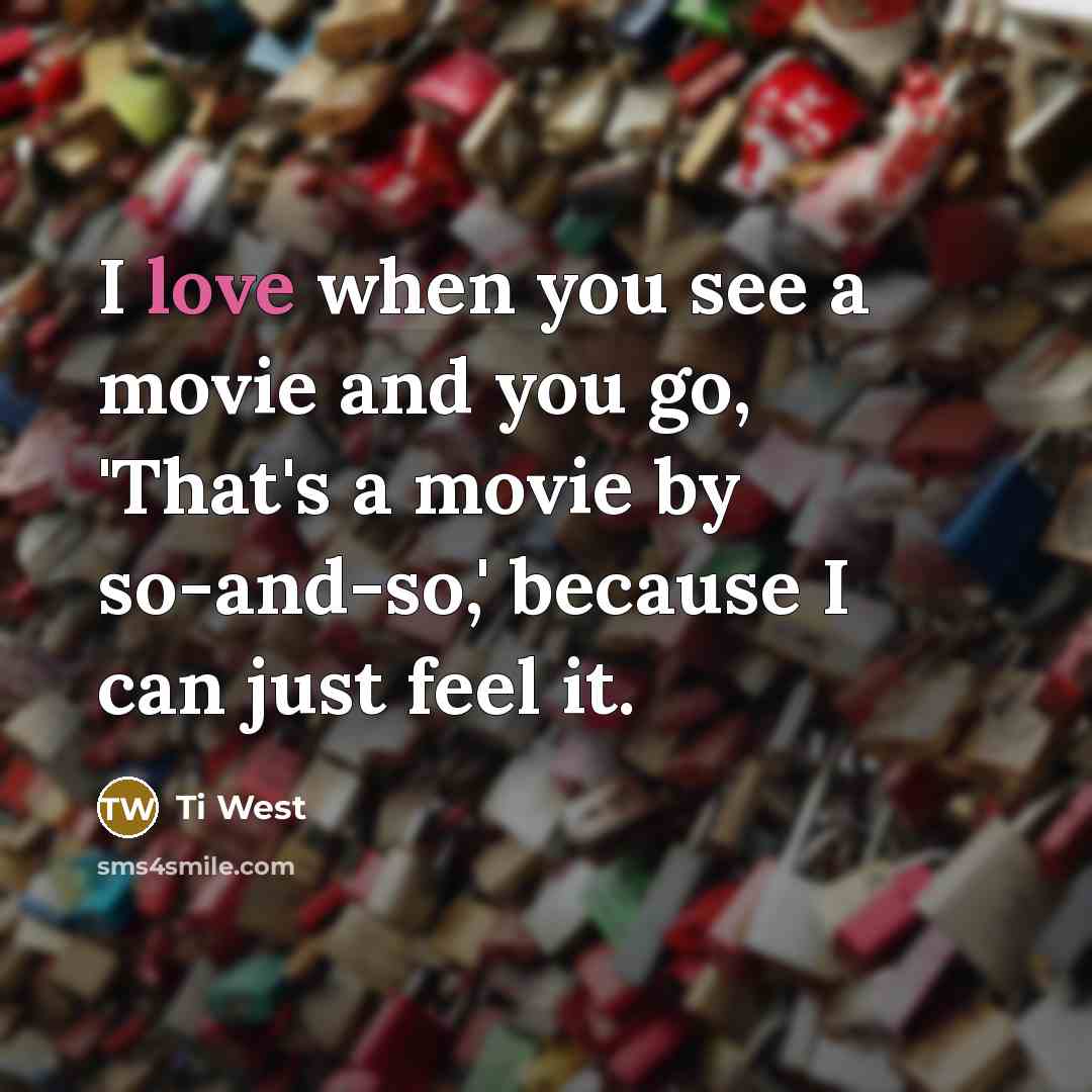 “I love when you see a movie and you go, 'That's a movie by so-and-so,' because I can just feel it.” quote by Ti West