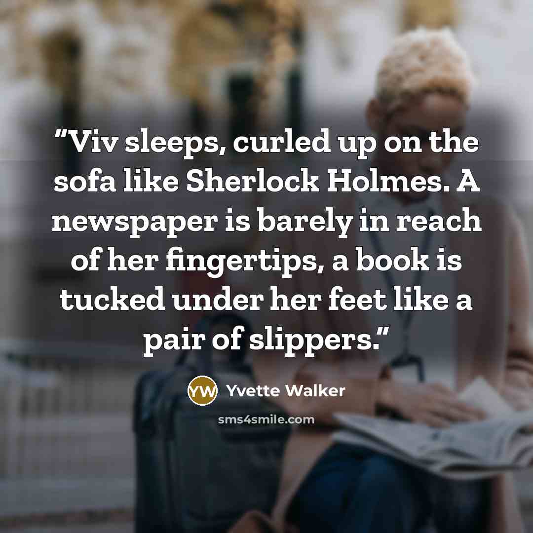 “Viv sleeps, curled up on the sofa like Sherlock Holmes. A newspaper is barely in reach of her fingertips, a book is tucked under her feet like a pair of slippers.” quote by Yvette Walker