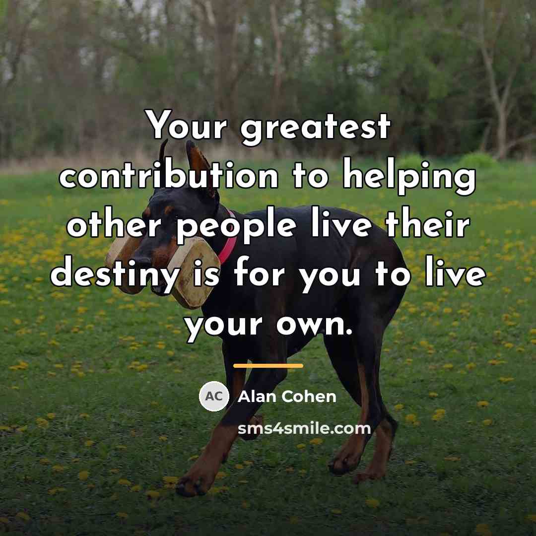 “Your greatest contribution to helping other people live their destiny…” quote by Alan Cohen