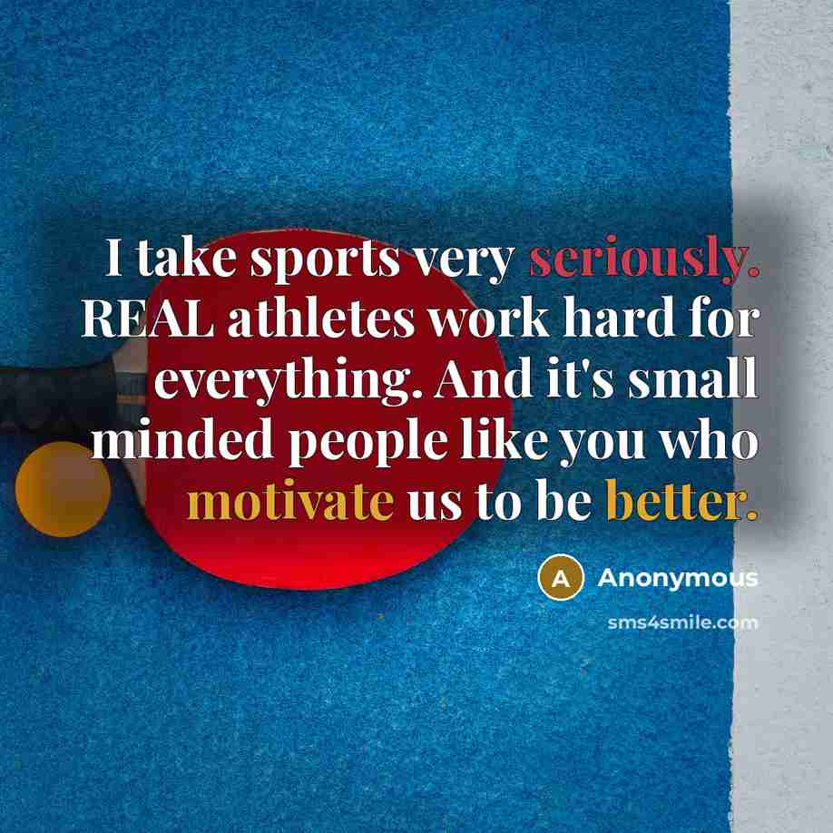 “I take sports very seriously. REAL athletes work hard for everything. And it's small minded people like you who motivate us to be better.” quote by Anonymous